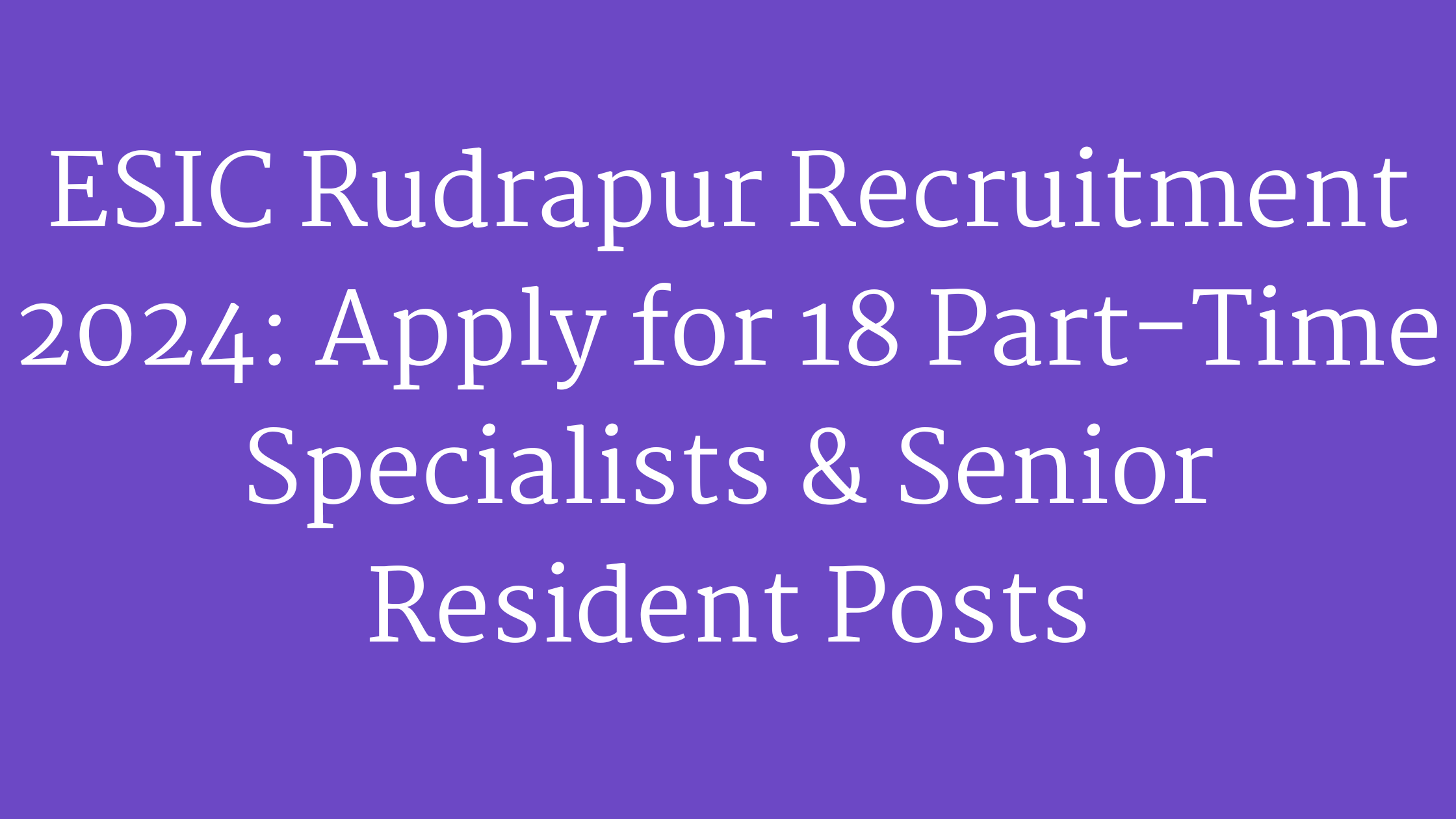ESIC Rudrapur Recruitment 2024: Apply for 18 Part-Time Specialists & Senior Resident Posts